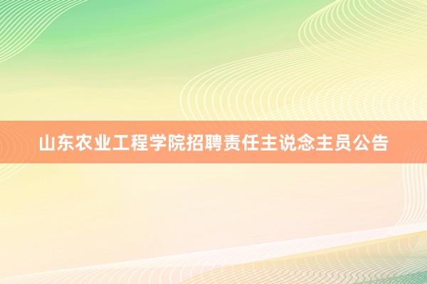 山东农业工程学院招聘责任主说念主员公告