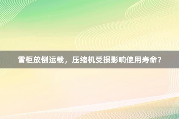 雪柜放倒运载，压缩机受损影响使用寿命？