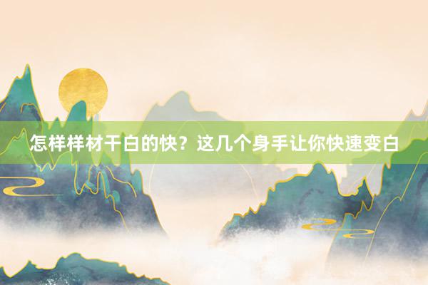 怎样样材干白的快？这几个身手让你快速变白