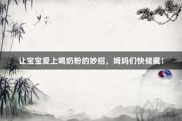 让宝宝爱上喝奶粉的妙招，姆妈们快储藏！