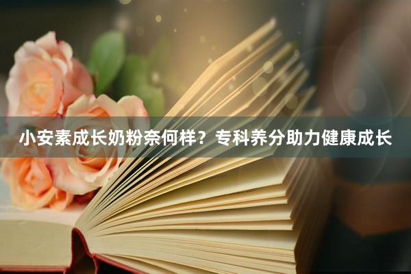 小安素成长奶粉奈何样？专科养分助力健康成长