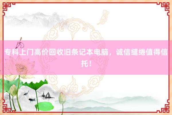 专科上门高价回收旧条记本电脑，诚信缱绻值得信托！