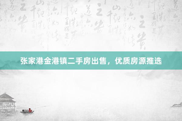 张家港金港镇二手房出售，优质房源推选