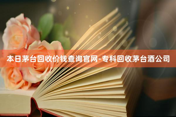 本日茅台回收价钱查询官网-专科回收茅台酒公司