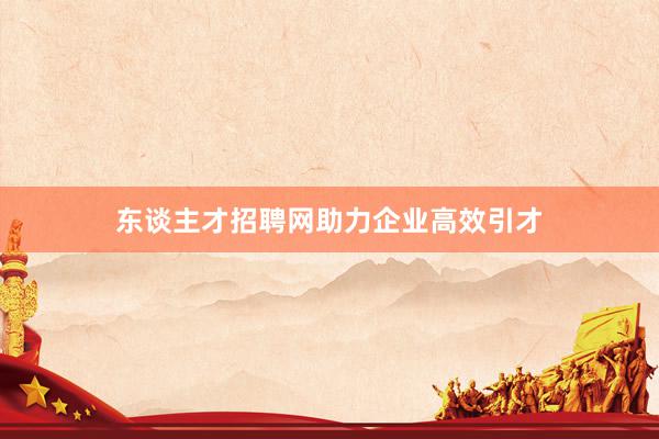 东谈主才招聘网助力企业高效引才
