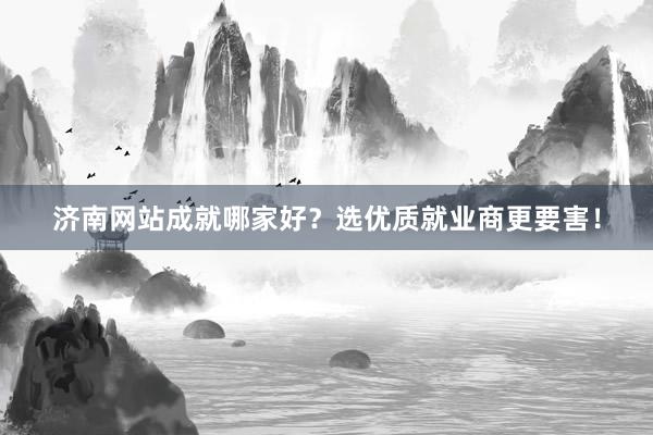 济南网站成就哪家好？选优质就业商更要害！