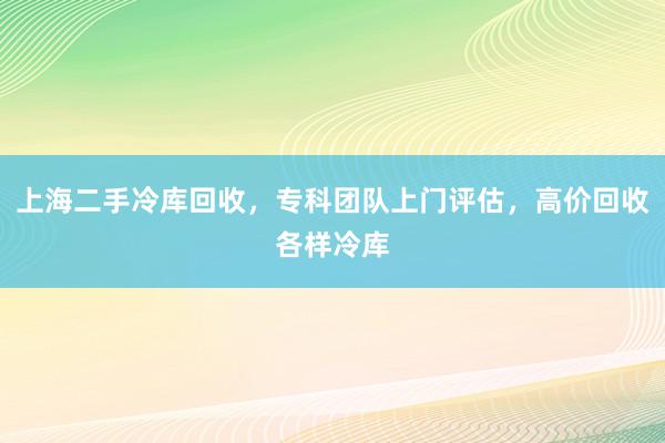 上海二手冷库回收，专科团队上门评估，高价回收各样冷库