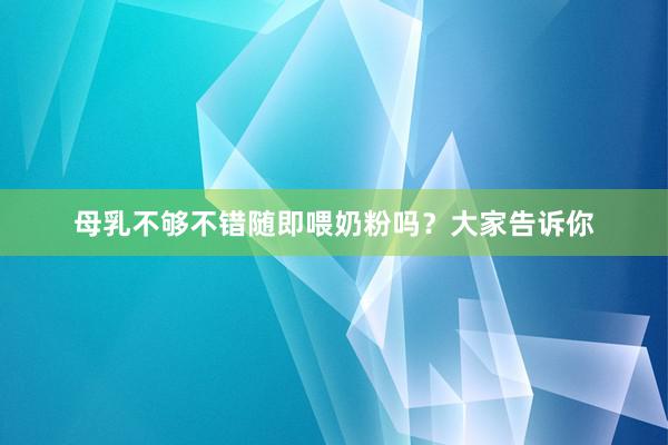 母乳不够不错随即喂奶粉吗？大家告诉你