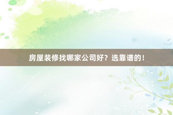房屋装修找哪家公司好？选靠谱的！