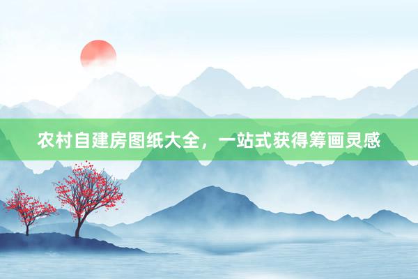 农村自建房图纸大全，一站式获得筹画灵感