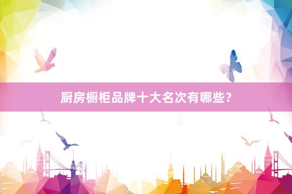 厨房橱柜品牌十大名次有哪些？