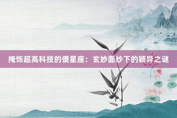 掩饰超高科技的傻星座：玄妙面纱下的颖异之谜