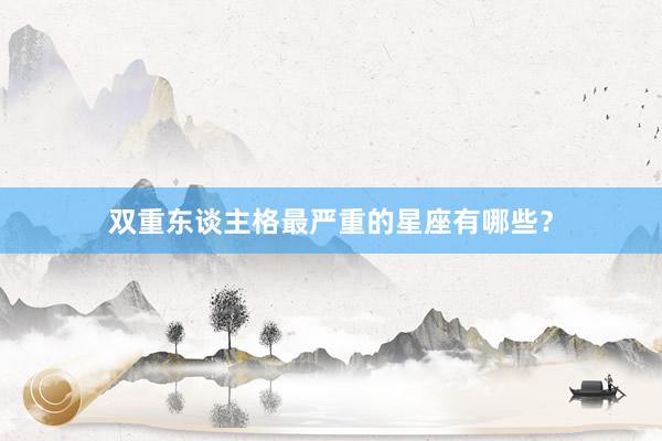 双重东谈主格最严重的星座有哪些？