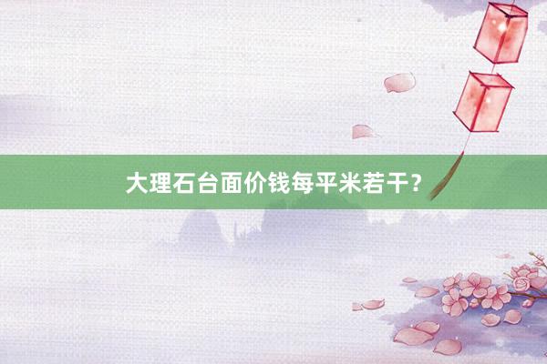 大理石台面价钱每平米若干？