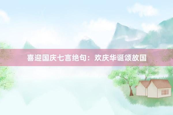 喜迎国庆七言绝句：欢庆华诞颂故国