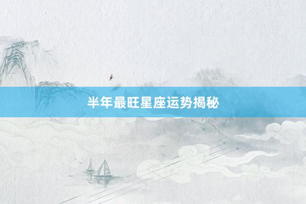 半年最旺星座运势揭秘